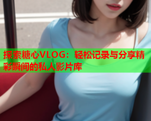 探索糖心VLOG：轻松记录与分享精彩瞬间的私人影片库