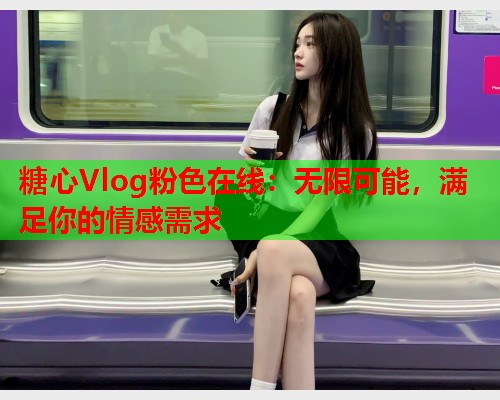 糖心Vlog粉色在线：无限可能，满足你的情感需求