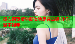 糖心网页版全新体验尽在掌握 让你爱不释手