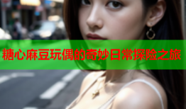 糖心麻豆玩偶的奇妙日常探险之旅