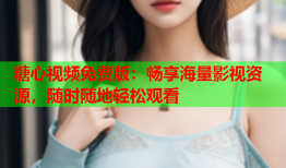 糖心视频免费版：畅享海量影视资源，随时随地轻松观看