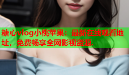 糖心vlog小桃苹果：最新在线观看地址，免费畅享全网影视资源.