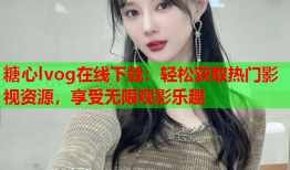 糖心lvog在线下载：轻松获取热门影视资源，享受无限观影乐趣