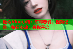 糖心Vlog小桔：甜宠恋爱，视频记录，每日心动，等你开启