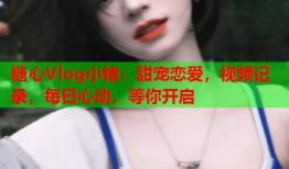 糖心Vlog小桔：甜宠恋爱，视频记录，每日心动，等你开启