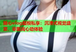糖心vlog超模私享：沉浸式视觉盛宴，零距离心动体验