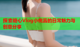 探索糖心Vlog小桃酱的日常魅力与创意分享