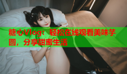 糖心Vlog：轻松在线观看美味芋圆，分享甜蜜生活