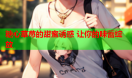 糖心草莓的甜蜜诱惑 让你的味蕾绽放