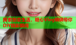 探索创意生活，糖心Vlog锅锅带你DIY精彩瞬间