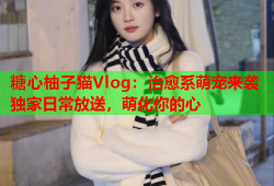 糖心柚子猫Vlog：治愈系萌宠来袭独家日常放送，萌化你的心