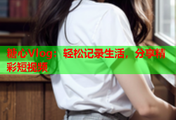 糖心Vlog：轻松记录生活，分享精彩短视频