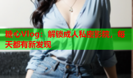 糖心Vlog：解锁成人私密影院，每天都有新发现