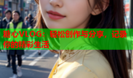 糖心VLOG：轻松创作与分享，记录你的精彩生活