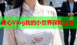 糖心Vlog我的小世界探险之旅