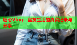 糖心Vlog：室友生活的真实记录与分享