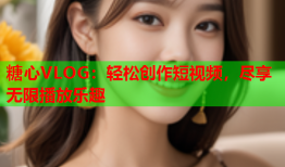 糖心VLOG：轻松创作短视频，尽享无限播放乐趣