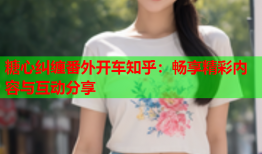 糖心纠缠番外开车知乎：畅享精彩内容与互动分享
