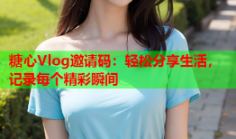糖心Vlog邀请码：轻松分享生活，记录每个精彩瞬间