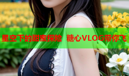 星空下的甜蜜探险 糖心VLOG带你飞
