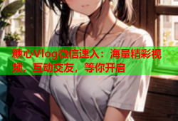 糖心Vlog微信速入：海量精彩视频，互动交友，等你开启