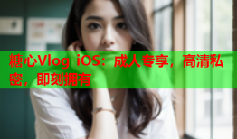 糖心Vlog iOS：成人专享，高清私密，即刻拥有