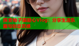 探索柚子猫糖心Vlog：分享生活乐趣与创意灵感
