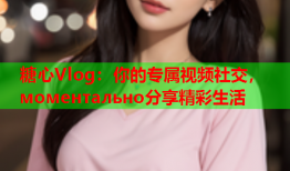 糖心Vlog：你的专属视频社交， моментально分享精彩生活