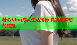 糖心Vlog成人生活揭秘 真实与梦想的碰撞