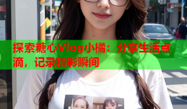 探索糖心Vlog小橘：分享生活点滴，记录精彩瞬间