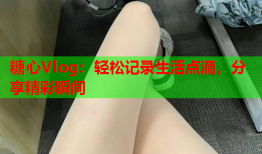 糖心Vlog：轻松记录生活点滴，分享精彩瞬间
