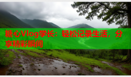糖心Vlog学长：轻松记录生活，分享精彩瞬间