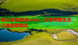 糖心麻豆玩偶vlog：分享萌趣生活，记录甜蜜瞬间