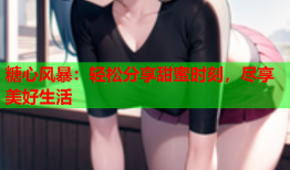 糖心风暴：轻松分享甜蜜时刻，尽享美好生活