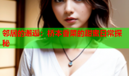 邻居的邂逅：桥本香菜的甜蜜日常探秘
