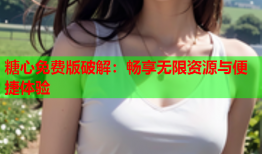 糖心免费版破解：畅享无限资源与便捷体验