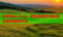 探索糖心Vlog：轻松直播与精彩互动的短视频平台