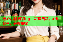糖心小桃酱Vlog：甜蜜日常，心动分享，等你来撩