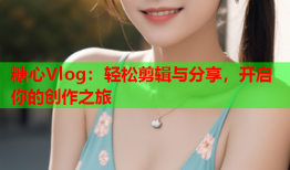 糖心Vlog：轻松剪辑与分享，开启你的创作之旅