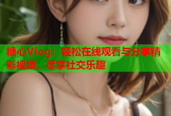 糖心Vlog：轻松在线观看与分享精彩视频，尽享社交乐趣