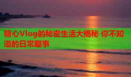 糖心Vlog的秘密生活大揭秘 你不知道的日常趣事