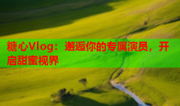糖心Vlog：邂逅你的专属演员，开启甜蜜视界