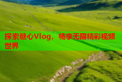 探索糖心Vlog，畅享无限精彩视频世界