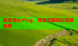 探索糖心Vlog，畅享无限精彩视频世界