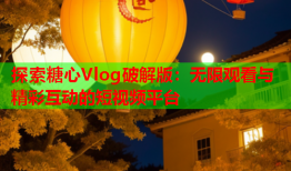 探索糖心Vlog破解版：无限观看与精彩互动的短视频平台