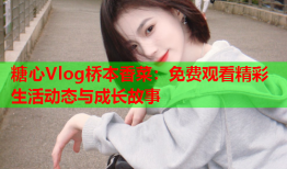 糖心Vlog桥本香菜：免费观看精彩生活动态与成长故事