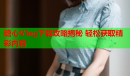 糖心Vlog下载攻略揭秘 轻松获取精彩内容