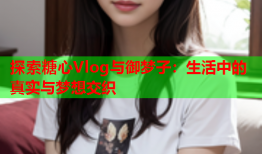 探索糖心Vlog与御梦子：生活中的真实与梦想交织