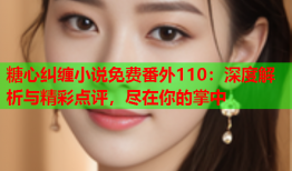 糖心纠缠小说免费番外110：深度解析与精彩点评，尽在你的掌中