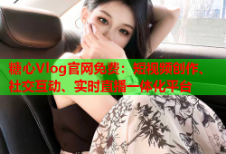 糖心Vlog官网免费：短视频创作、社交互动、实时直播一体化平台